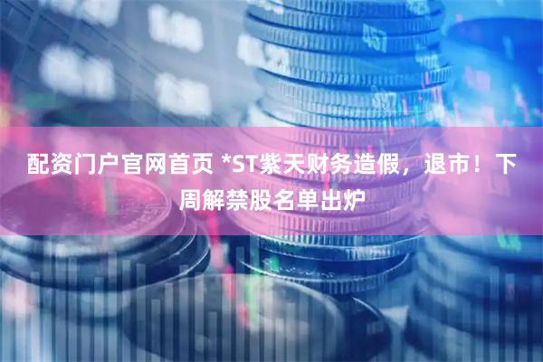 配资门户官网首页 *ST紫天财务造假，退市！下周解禁股名单出炉