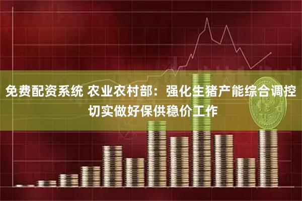 免费配资系统 农业农村部：强化生猪产能综合调控 切实做好保供稳价工作