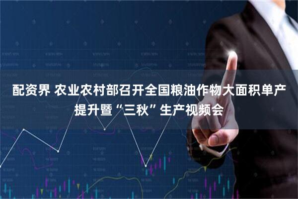 配资界 农业农村部召开全国粮油作物大面积单产提升暨“三秋”生产视频会