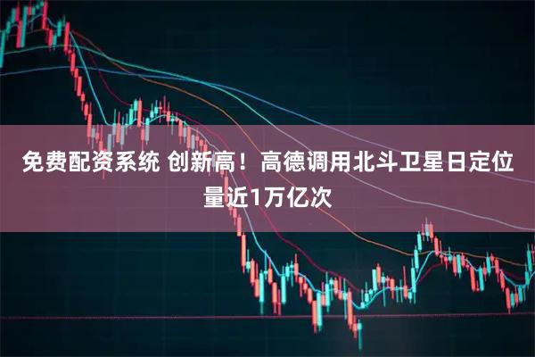 免费配资系统 创新高！高德调用北斗卫星日定位量近1万亿次