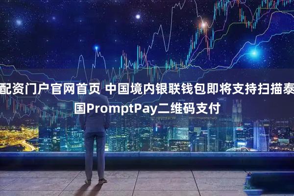 配资门户官网首页 中国境内银联钱包即将支持扫描泰国PromptPay二维码支付