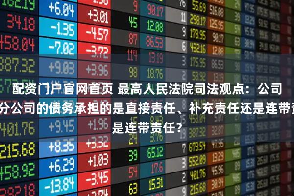 配资门户官网首页 最高人民法院司法观点：公司对其分公司的债务承担的是直接责任、补充责任还是连带责任？