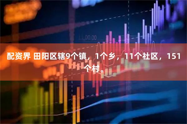 配资界 田阳区辖9个镇，1个乡，11个社区，151个村。