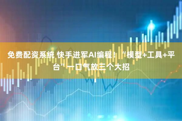 免费配资系统 快手进军AI编程！“模型+工具+平台”一口气放三个大招