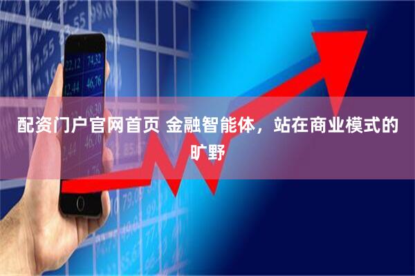 配资门户官网首页 金融智能体，站在商业模式的旷野